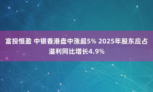 富投恒盈 中银香港盘中涨超5% 2025年股东应占溢利同比增长4.9%