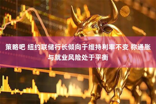 策略吧 纽约联储行长倾向于维持利率不变 称通胀与就业风险处于平衡