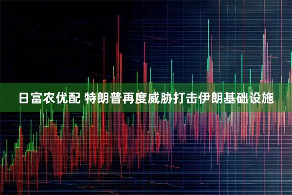 日富农优配 特朗普再度威胁打击伊朗基础设施