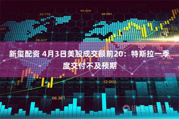 新玺配资 4月3日美股成交额前20：特斯拉一季度交付不及预期