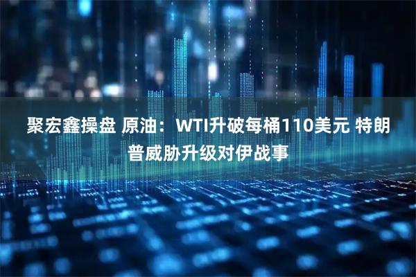 聚宏鑫操盘 原油：WTI升破每桶110美元 特朗普威胁升级对伊战事