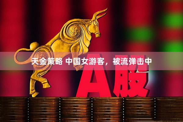 天金策略 中国女游客，被流弹击中