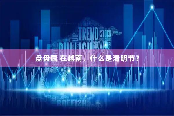 盘盘赢 在越南,什么是清明节?