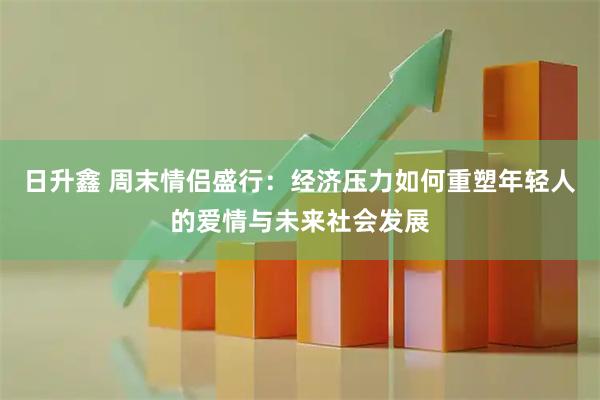日升鑫 周末情侣盛行：经济压力如何重塑年轻人的爱情与未来社会发展