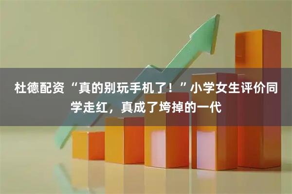 杜德配资 “真的别玩手机了！”小学女生评价同学走红，真成了垮掉的一代