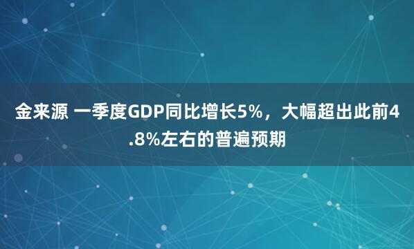金来源 一季度GDP同比增长5%,大幅超出此前4.8%左右的普遍预期