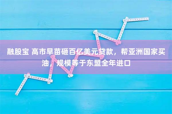 融股宝 高市早苗砸百亿美元贷款,帮亚洲国家买油,规模等于东盟全年进口