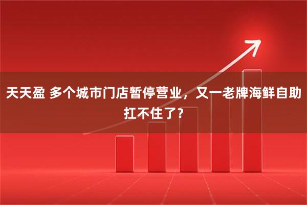 天天盈 多个城市门店暂停营业，又一老牌海鲜自助扛不住了？