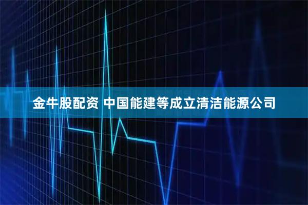 金牛股配资 中国能建等成立清洁能源公司