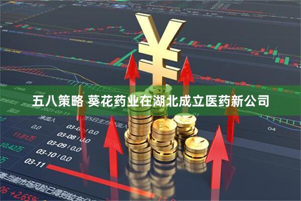 五八策略 葵花药业在湖北成立医药新公司
