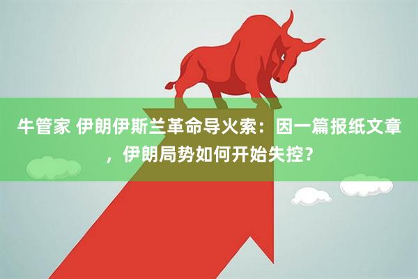 牛管家 伊朗伊斯兰革命导火索：因一篇报纸文章，伊朗局势如何开始失控？
