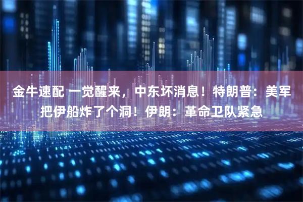 金牛速配 一觉醒来，中东坏消息！特朗普：美军把伊船炸了个洞！伊朗：革命卫队紧急