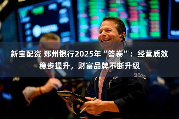 新宝配资 郑州银行2025年“答卷”：经营质效稳步提升，财富品牌不断升级