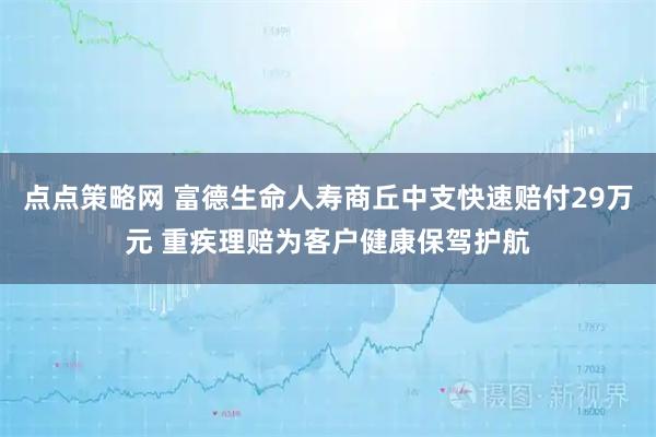 点点策略网 富德生命人寿商丘中支快速赔付29万元 重疾理赔为客户健康保驾护航