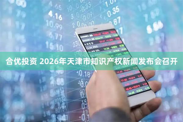 合优投资 2026年天津市知识产权新闻发布会召开