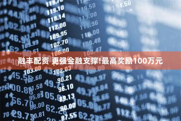 融丰配资 更强金融支撑!最高奖励100万元