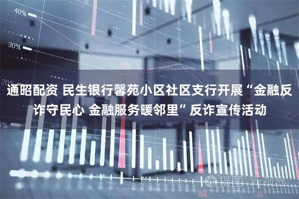 通昭配资 民生银行馨苑小区社区支行开展“金融反诈守民心 金融服务暖邻里”反诈宣传活动