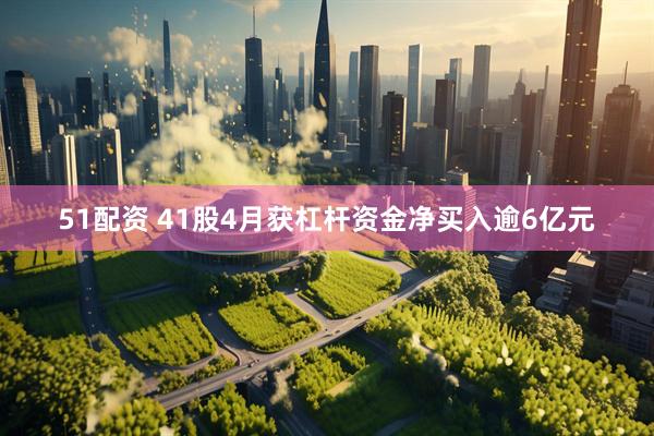 51配资 41股4月获杠杆资金净买入逾6亿元