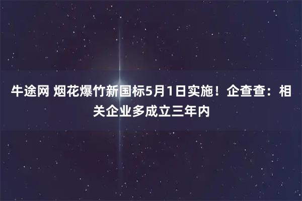 牛途网 烟花爆竹新国标5月1日实施！企查查：相关企业多成立三年内
