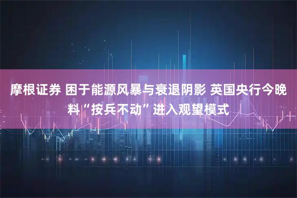 摩根证券 困于能源风暴与衰退阴影 英国央行今晚料“按兵不动”进入观望模式