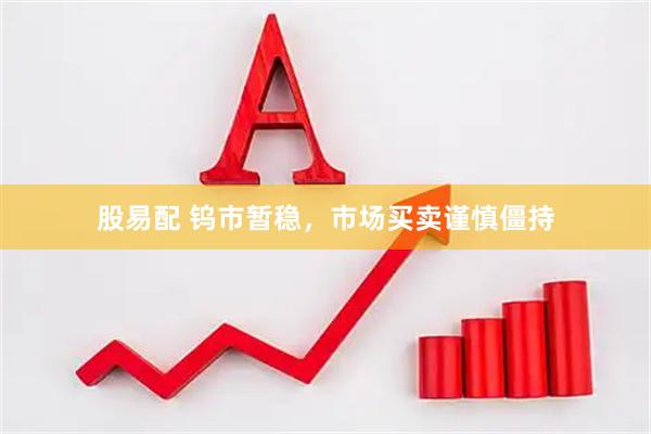 股易配 钨市暂稳，市场买卖谨慎僵持
