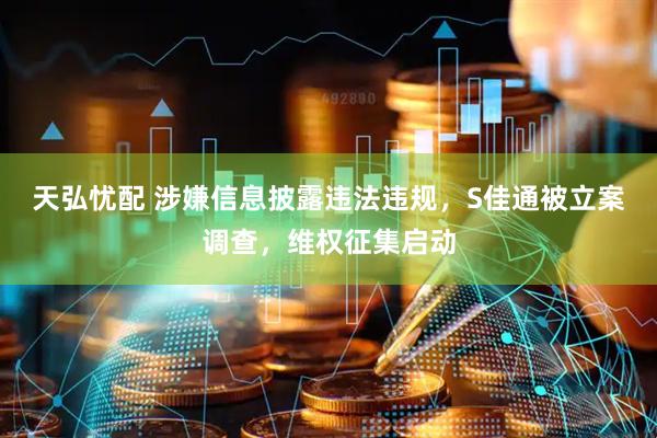 天弘忧配 涉嫌信息披露违法违规，S佳通被立案调查，维权征集启动