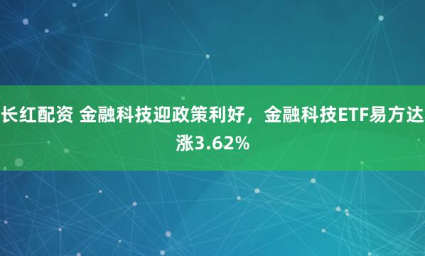 长红配资 金融科技迎政策利好，金融科技ETF易方达涨3.62%