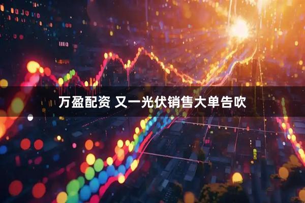 万盈配资 又一光伏销售大单告吹