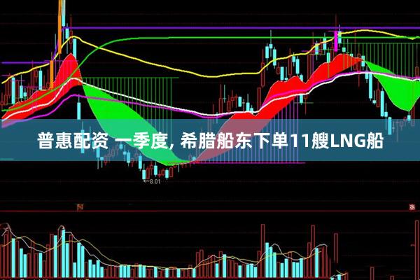 普惠配资 一季度, 希腊船东下单11艘LNG船