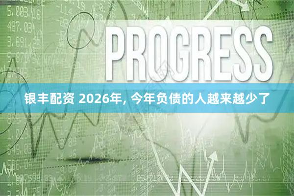 银丰配资 2026年, 今年负债的人越来越少了