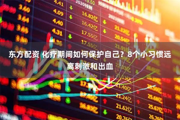 东方配资 化疗期间如何保护自己？8个小习惯远离刺激和出血