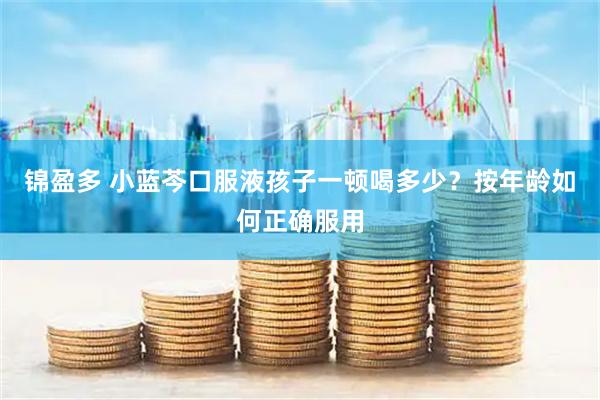 锦盈多 小蓝芩口服液孩子一顿喝多少?按年龄如何正确服用