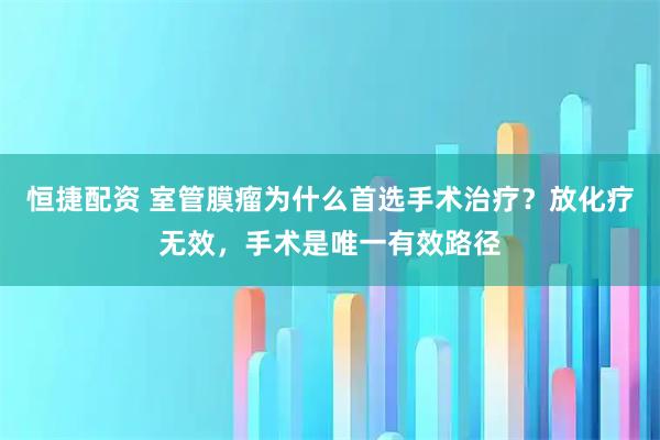 恒捷配资 室管膜瘤为什么首选手术治疗？放化疗无效，手术是唯一有效路径
