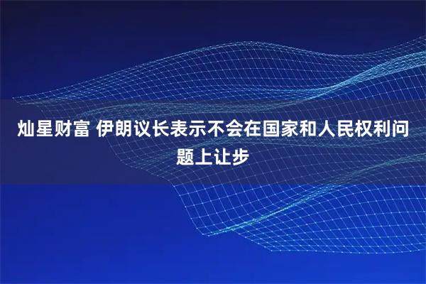 灿星财富 伊朗议长表示不会在国家和人民权利问题上让步