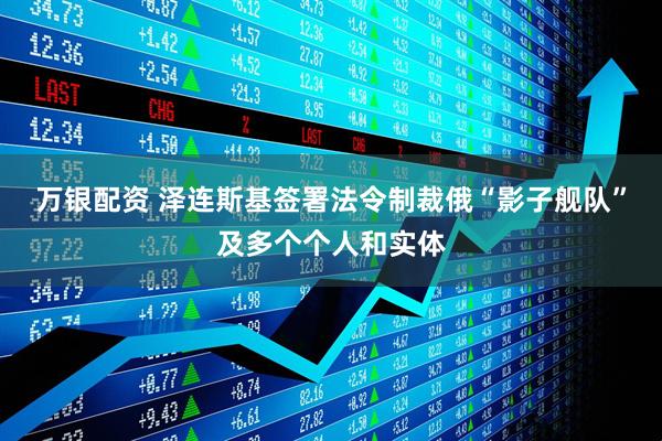 万银配资 泽连斯基签署法令制裁俄“影子舰队”及多个个人和实体