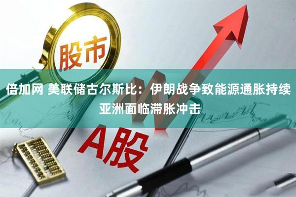 倍加网 美联储古尔斯比：伊朗战争致能源通胀持续 亚洲面临滞胀冲击