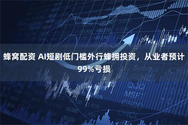 蜂窝配资 AI短剧低门槛外行蜂拥投资，从业者预计99%亏损
