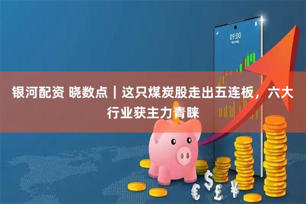 银河配资 晓数点｜这只煤炭股走出五连板，六大行业获主力青睐