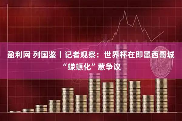 盈利网 列国鉴丨记者观察:世界杯在即 墨西哥城“蝾螈化”惹争议