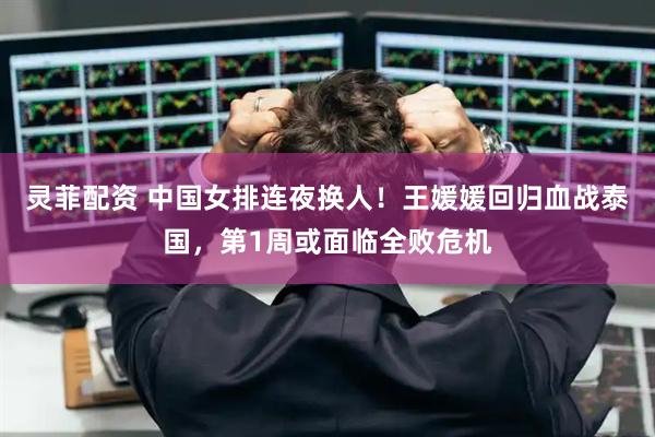 灵菲配资 中国女排连夜换人！王媛媛回归血战泰国，第1周或面临全败危机