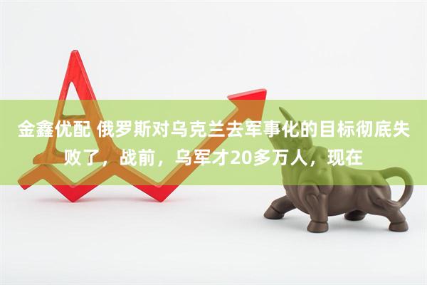 金鑫优配 俄罗斯对乌克兰去军事化的目标彻底失败了，战前，乌军才20多万人，现在