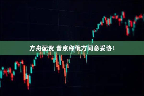 方舟配资 普京称俄方同意妥协！