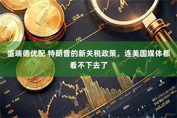 盛瑞德优配 特朗普的新关税政策，连美国媒体都看不下去了