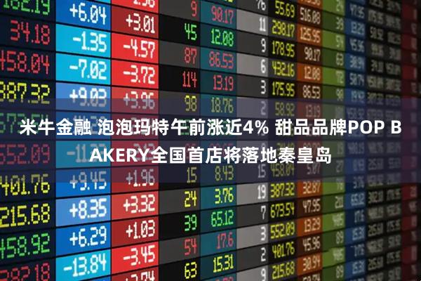 米牛金融 泡泡玛特午前涨近4% 甜品品牌POP BAKERY全国首店将落地秦皇岛