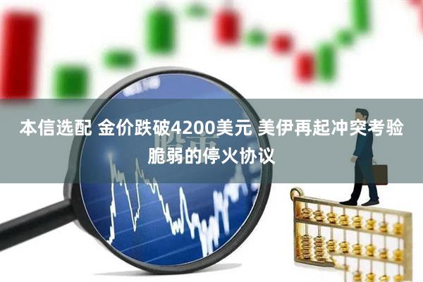 本信选配 金价跌破4200美元 美伊再起冲突考验脆弱的停火协议