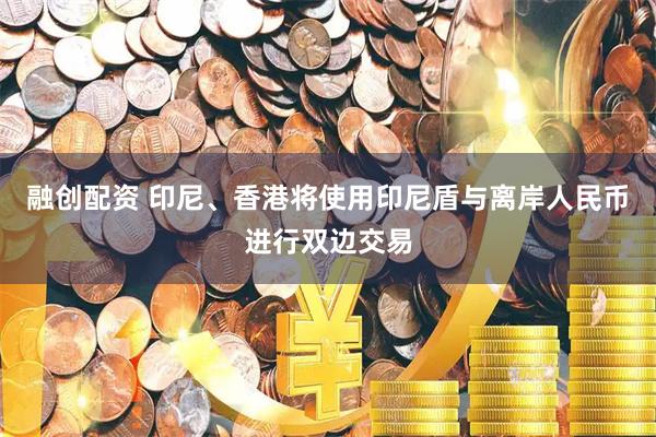 融创配资 印尼、香港将使用印尼盾与离岸人民币进行双边交易
