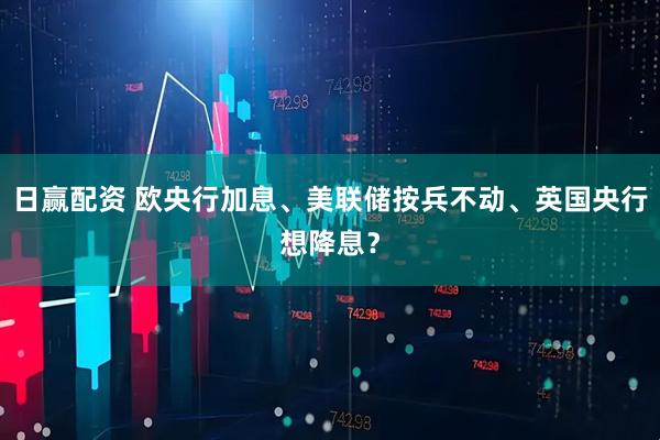 日赢配资 欧央行加息、美联储按兵不动、英国央行想降息？