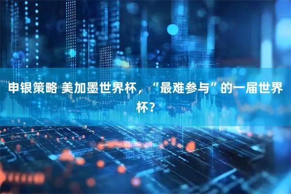 申银策略 美加墨世界杯，“最难参与”的一届世界杯？