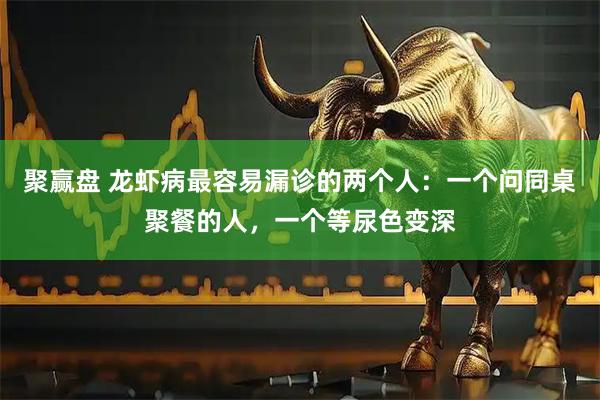 聚赢盘 龙虾病最容易漏诊的两个人：一个问同桌聚餐的人，一个等尿色变深