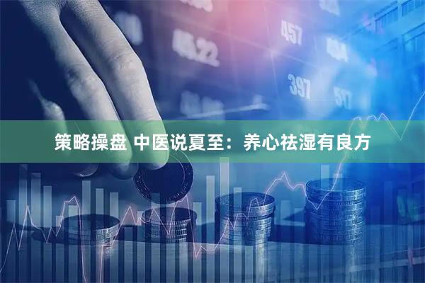 策略操盘 中医说夏至：养心祛湿有良方